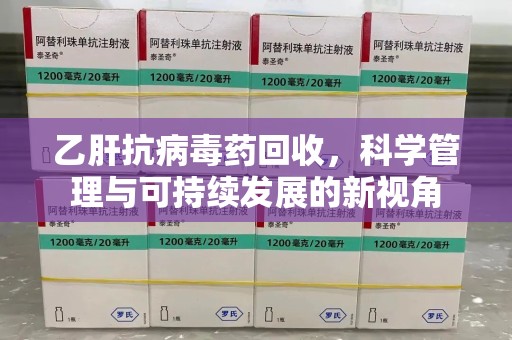 六安乙肝抗病毒药回收，科学管理与可持续发展的新视角