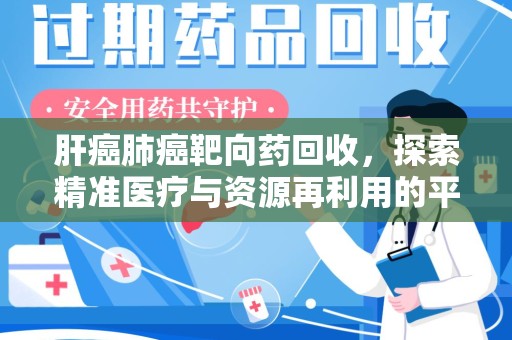 六安肝癌肺癌靶向药回收，探索精准医疗与资源再利用的平衡