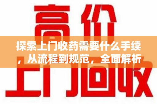 六安探索上门收药需要什么手续，从流程到规范，全面解析