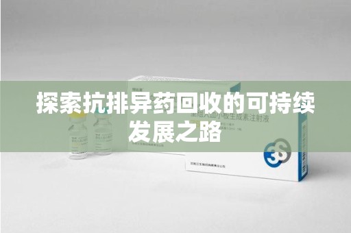 六安探索抗排异药回收的可持续发展之路