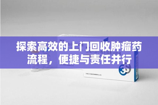 六安探索高效的上门回收肿瘤药流程，便捷与责任并行