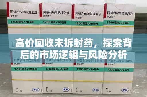 六安高价回收未拆封药，探索背后的市场逻辑与风险分析