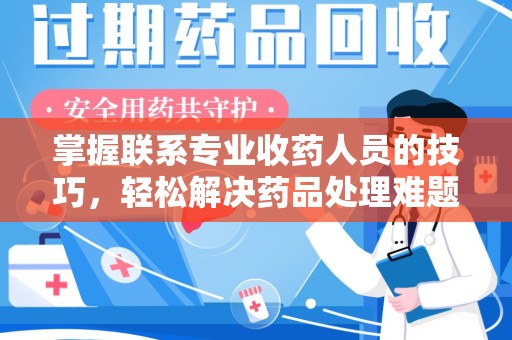 六安掌握联系专业收药人员的技巧，轻松解决药品处理难题
