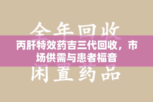 六安丙肝特效药吉三代回收，市场供需与患者福音