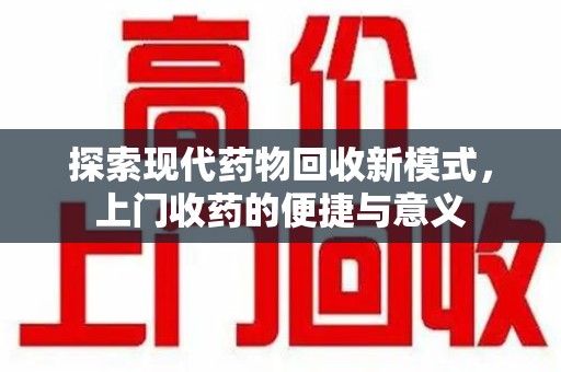 六安探索现代药物回收新模式，上门收药的便捷与意义