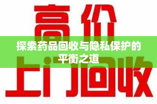 六安探索药品回收与隐私保护的平衡之道