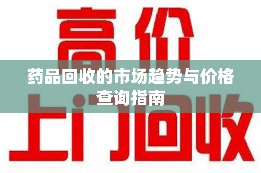 六安药品回收的市场趋势与价格查询指南