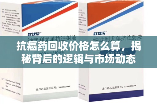 六安抗癌药回收价格怎么算，揭秘背后的逻辑与市场动态