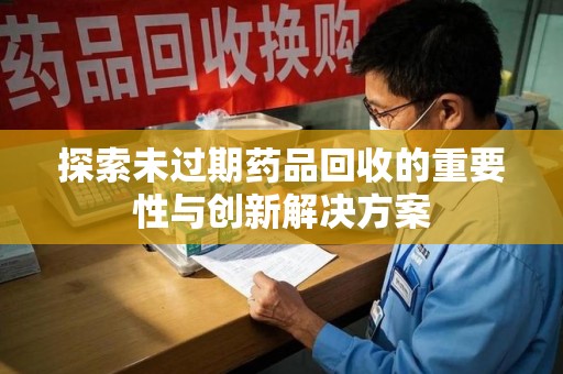 六安探索未过期药品回收的重要性与创新解决方案