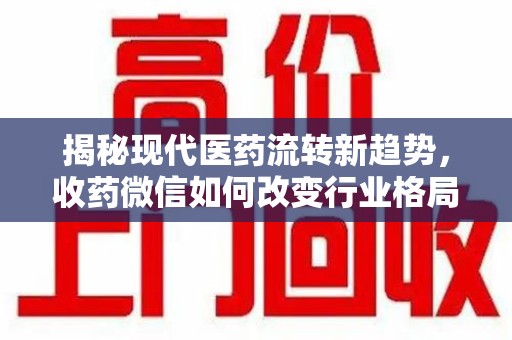 六安揭秘现代医药流转新趋势，收药微信如何改变行业格局