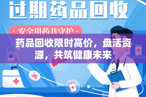 六安药品回收限时高价，盘活资源，共筑健康未来
