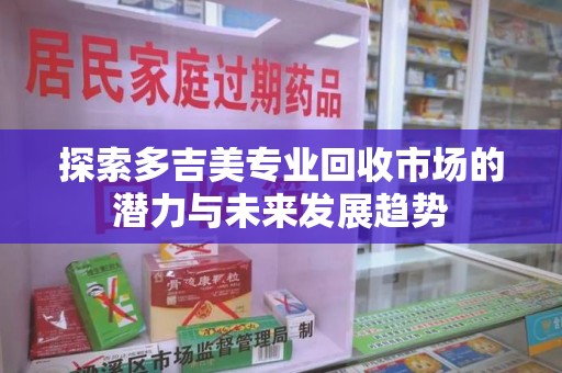 六安探索多吉美专业回收市场的潜力与未来发展趋势