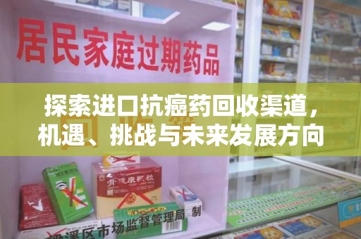 六安探索进口抗癌药回收渠道，机遇、挑战与未来发展方向