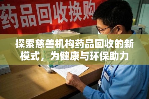 六安探索慈善机构药品回收的新模式，为健康与环保助力
