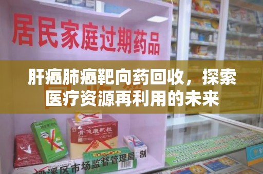六安肝癌肺癌靶向药回收，探索医疗资源再利用的未来