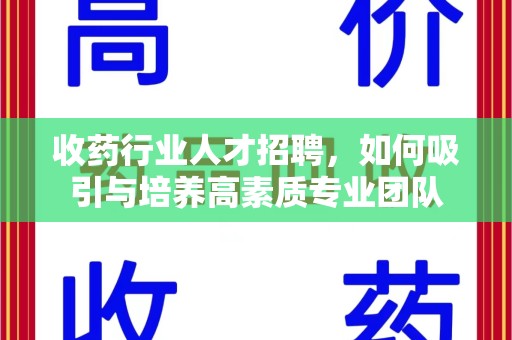 六安收药行业人才招聘，如何吸引与培养高素质专业团队