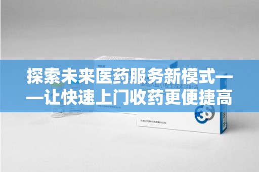 六安探索未来医药服务新模式——让快速上门收药更便捷高效