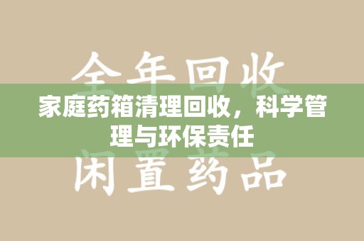 六安家庭药箱清理回收，科学管理与环保责任