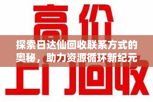 六安探索日达仙回收联系方式的奥秘，助力资源循环新纪元