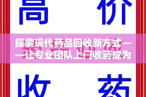 六安探索现代药品回收新方式——让专业团队上门收药成为环保与健康的桥梁