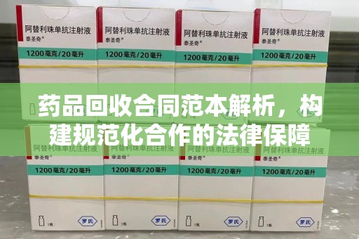 六安药品回收合同范本解析，构建规范化合作的法律保障