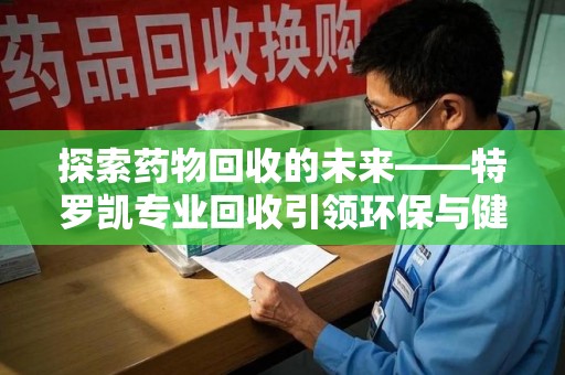 六安探索药物回收的未来——特罗凯专业回收引领环保与健康的双重革新