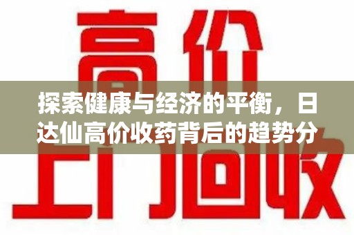 六安探索健康与经济的平衡，日达仙高价收药背后的趋势分析