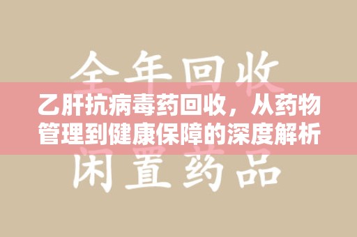 六安乙肝抗病毒药回收，从药物管理到健康保障的深度解析