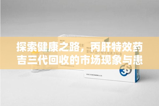 六安探索健康之路，丙肝特效药吉三代回收的市场现象与患者福音