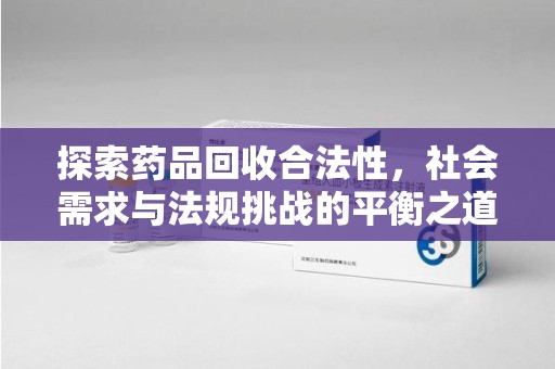 六安探索药品回收合法性，社会需求与法规挑战的平衡之道