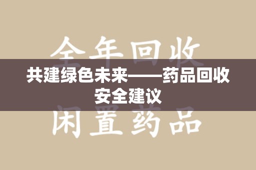 六安共建绿色未来——药品回收安全建议