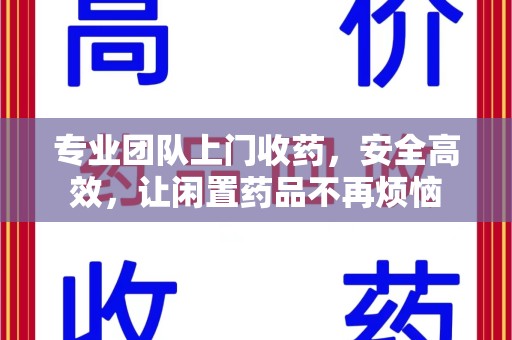 六安专业团队上门收药，安全高效，让闲置药品不再烦恼