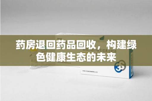 六安药房退回药品回收，构建绿色健康生态的未来