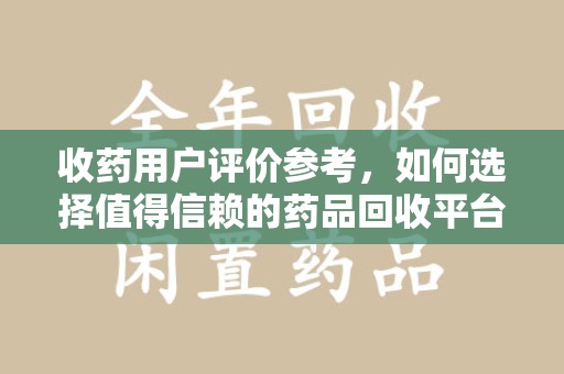 六安收药用户评价参考，如何选择值得信赖的药品回收平台