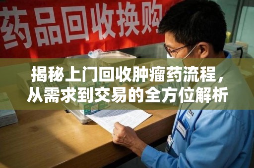 六安揭秘上门回收肿瘤药流程，从需求到交易的全方位解析