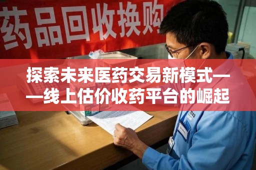 六安探索未来医药交易新模式——线上估价收药平台的崛起与价值