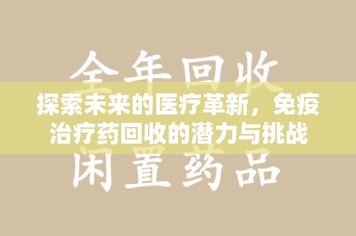 六安探索未来的医疗革新，免疫治疗药回收的潜力与挑战