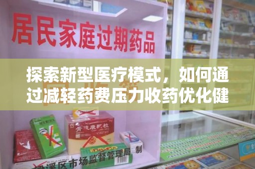 六安探索新型医疗模式，如何通过减轻药费压力收药优化健康保障体系