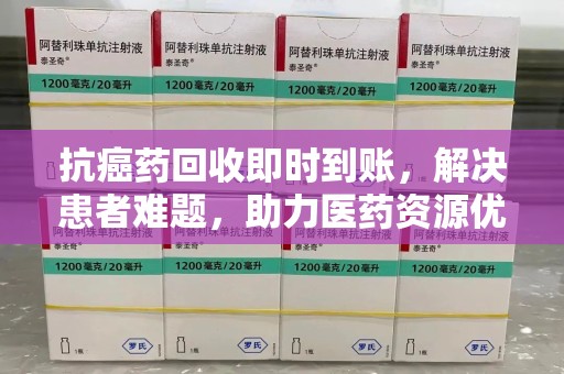 六安抗癌药回收即时到账，解决患者难题，助力医药资源优化