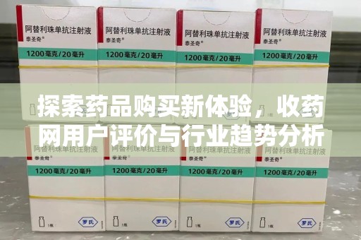 六安探索药品购买新体验，收药网用户评价与行业趋势分析