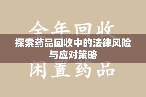 六安探索药品回收中的法律风险与应对策略