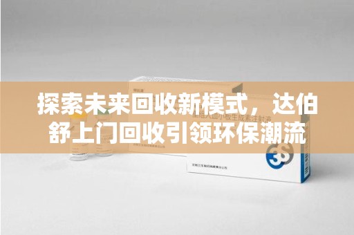 六安探索未来回收新模式，达伯舒上门回收引领环保潮流