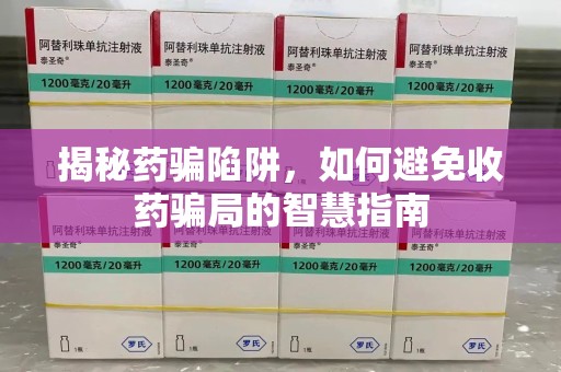 六安揭秘药骗陷阱，如何避免收药骗局的智慧指南