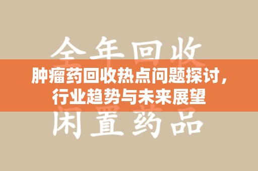 六安肿瘤药回收热点问题探讨，行业趋势与未来展望