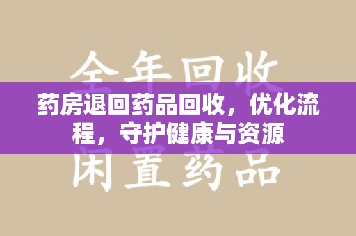 六安药房退回药品回收，优化流程，守护健康与资源