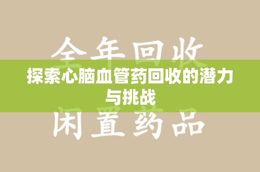 六安探索心脑血管药回收的潜力与挑战