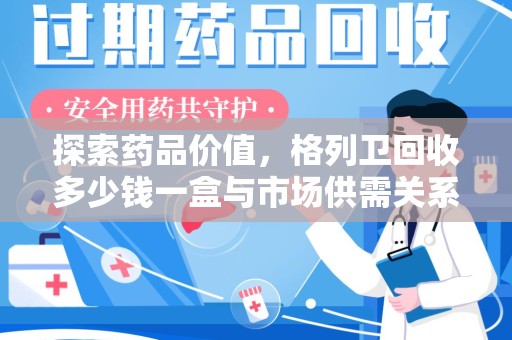 六安探索药品价值，格列卫回收多少钱一盒与市场供需关系的深度解析