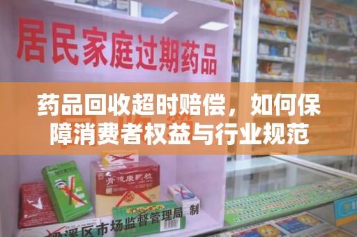 六安药品回收超时赔偿，如何保障消费者权益与行业规范