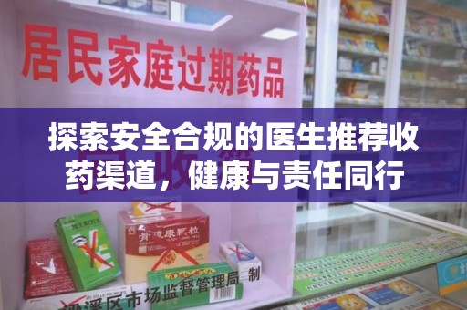 六安探索安全合规的医生推荐收药渠道，健康与责任同行