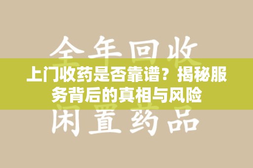 六安上门收药是否靠谱？揭秘服务背后的真相与风险